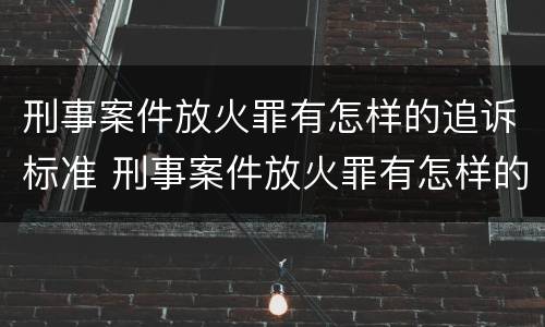 刑事案件放火罪有怎样的追诉标准 刑事案件放火罪有怎样的追诉标准和规定
