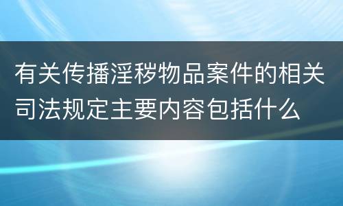有关传播淫秽物品案件的相关司法规定主要内容包括什么