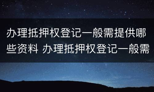 办理抵押权登记一般需提供哪些资料 办理抵押权登记一般需提供哪些资料和材料