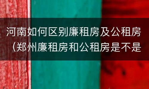 河南如何区别廉租房及公租房（郑州廉租房和公租房是不是一样）