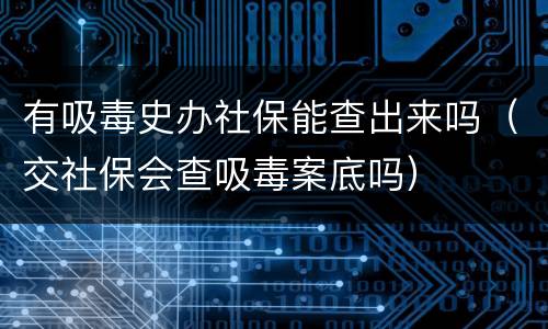 有吸毒史办社保能查出来吗（交社保会查吸毒案底吗）