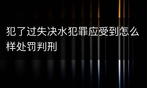 犯了过失决水犯罪应受到怎么样处罚判刑