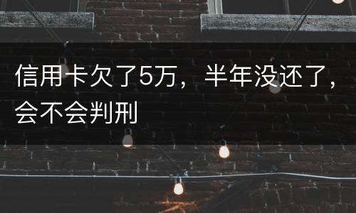 信用卡欠了5万，半年没还了，会不会判刑