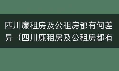 四川廉租房及公租房都有何差异（四川廉租房及公租房都有何差异吗）