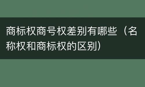 商标权商号权差别有哪些（名称权和商标权的区别）