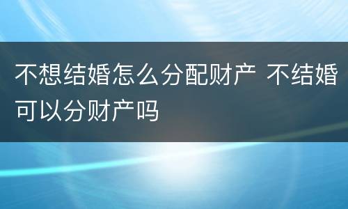 不想结婚怎么分配财产 不结婚可以分财产吗