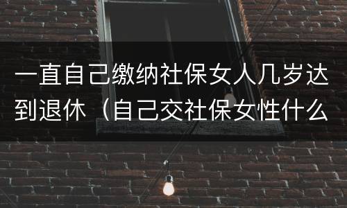 一直自己缴纳社保女人几岁达到退休（自己交社保女性什么年龄拿退休金）