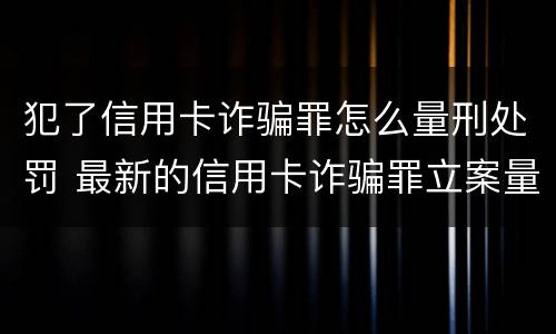犯了信用卡诈骗罪怎么量刑处罚 最新的信用卡诈骗罪立案量刑标准