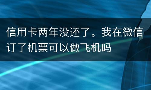 信用卡两年没还了。我在微信订了机票可以做飞机吗