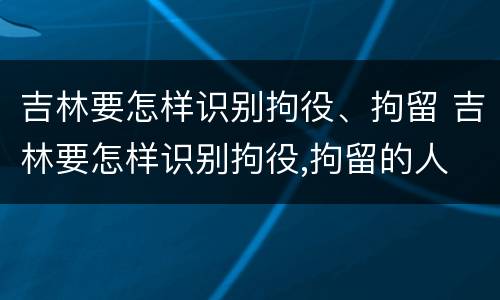 吉林要怎样识别拘役、拘留 吉林要怎样识别拘役,拘留的人