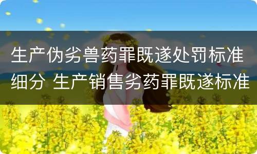 生产伪劣兽药罪既遂处罚标准细分 生产销售劣药罪既遂标准