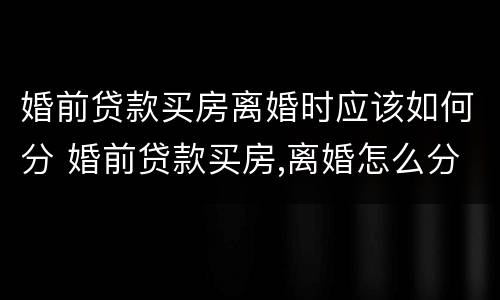 婚前贷款买房离婚时应该如何分 婚前贷款买房,离婚怎么分
