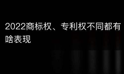 2022商标权、专利权不同都有啥表现