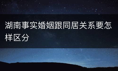 湖南事实婚姻跟同居关系要怎样区分