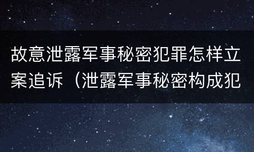 故意泄露军事秘密犯罪怎样立案追诉（泄露军事秘密构成犯罪）