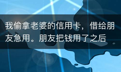 我偷拿老婆的信用卡，借给朋友急用。朋友把钱用了之后