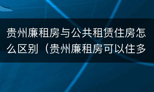 贵州廉租房与公共租赁住房怎么区别（贵州廉租房可以住多久）