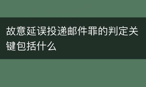 故意延误投递邮件罪的判定关键包括什么