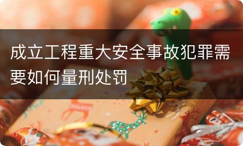 成立工程重大安全事故犯罪需要如何量刑处罚