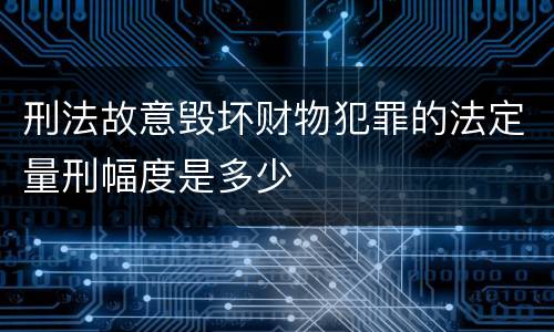 刑法故意毁坏财物犯罪的法定量刑幅度是多少