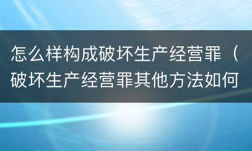 怎么样构成破坏生产经营罪（破坏生产经营罪其他方法如何认定）
