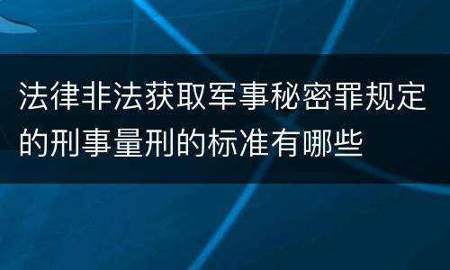 法律非法获取军事秘密罪规定的刑事量刑的标准有哪些