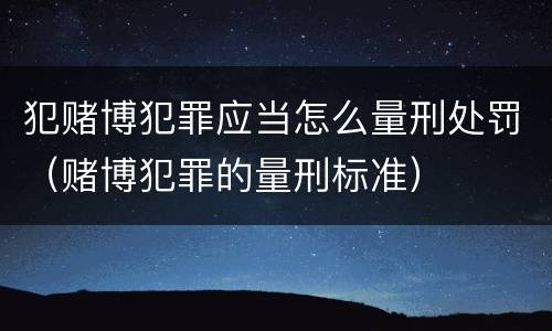 犯赌博犯罪应当怎么量刑处罚（赌博犯罪的量刑标准）