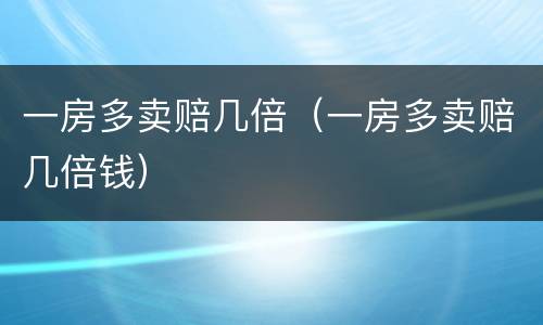 一房多卖赔几倍（一房多卖赔几倍钱）