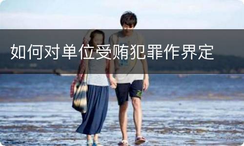 如何对单位受贿犯罪作界定