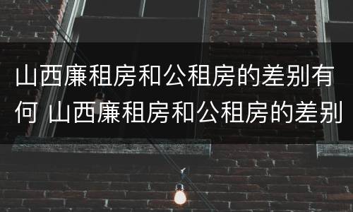 山西廉租房和公租房的差别有何 山西廉租房和公租房的差别有何不同