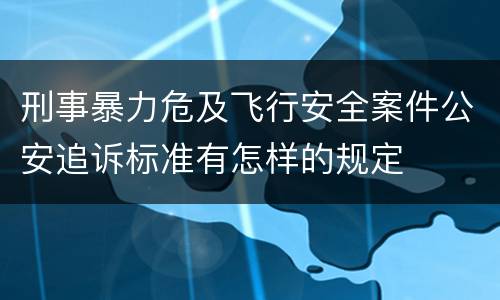刑事暴力危及飞行安全案件公安追诉标准有怎样的规定