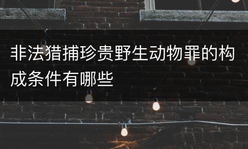 非法猎捕珍贵野生动物罪的构成条件有哪些