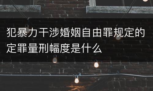 犯暴力干涉婚姻自由罪规定的定罪量刑幅度是什么