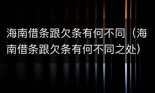 海南借条跟欠条有何不同（海南借条跟欠条有何不同之处）