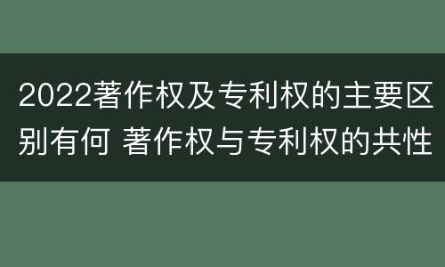 2022著作权及专利权的主要区别有何 著作权与专利权的共性有