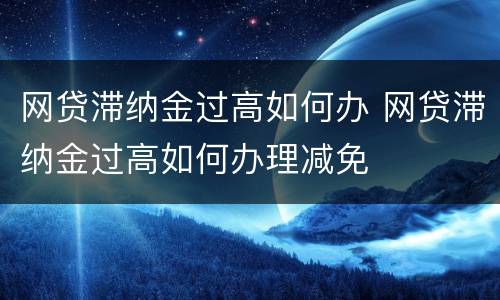 网贷滞纳金过高如何办 网贷滞纳金过高如何办理减免