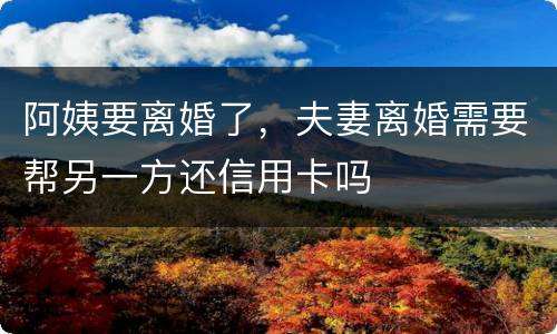 阿姨要离婚了，夫妻离婚需要帮另一方还信用卡吗