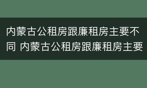 内蒙古公租房跟廉租房主要不同 内蒙古公租房跟廉租房主要不同吗