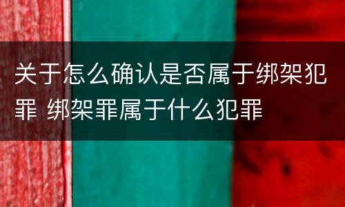 关于怎么确认是否属于绑架犯罪 绑架罪属于什么犯罪