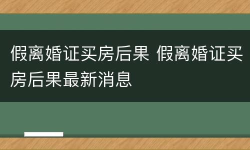 假离婚证买房后果 假离婚证买房后果最新消息