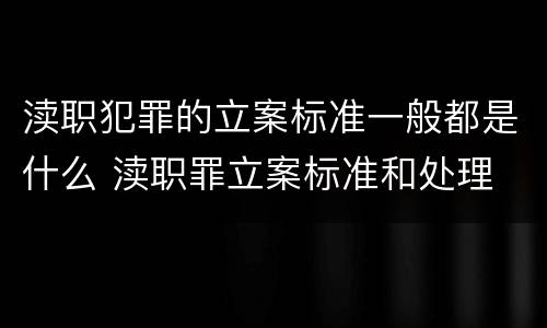 渎职犯罪的立案标准一般都是什么 渎职罪立案标准和处理