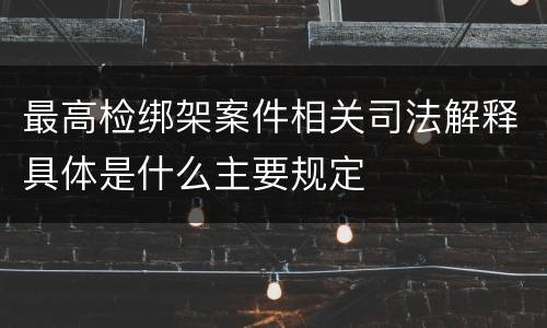 最高检绑架案件相关司法解释具体是什么主要规定