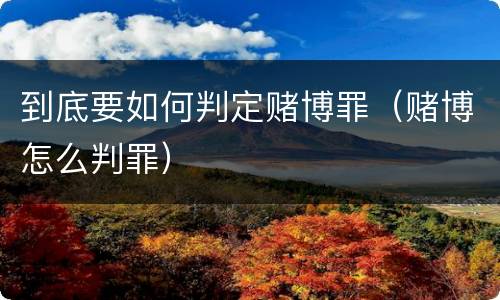 到底要如何判定赌博罪（赌博怎么判罪）