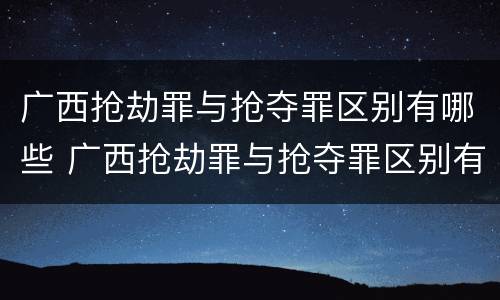 广西抢劫罪与抢夺罪区别有哪些 广西抢劫罪与抢夺罪区别有哪些案件