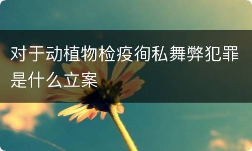 对于动植物检疫徇私舞弊犯罪是什么立案