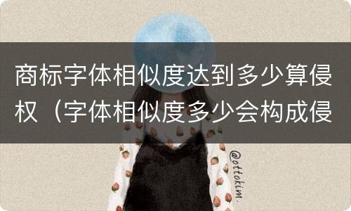 商标字体相似度达到多少算侵权（字体相似度多少会构成侵权）