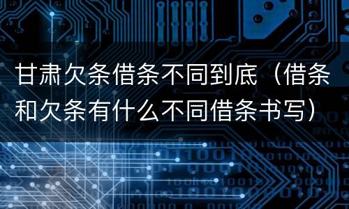 甘肃欠条借条不同到底（借条和欠条有什么不同借条书写）