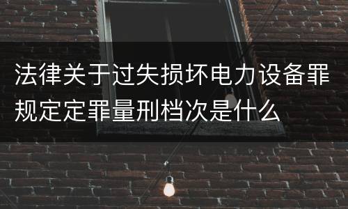 法律关于过失损坏电力设备罪规定定罪量刑档次是什么