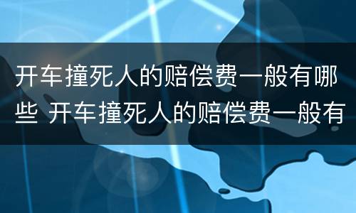 开车撞死人的赔偿费一般有哪些 开车撞死人的赔偿费一般有哪些项目