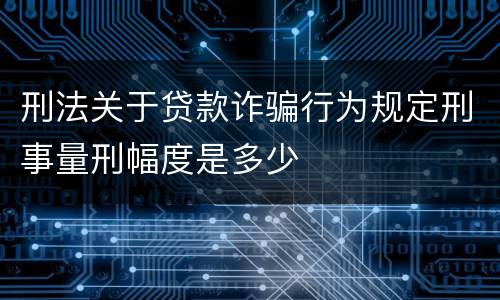 刑法关于贷款诈骗行为规定刑事量刑幅度是多少
